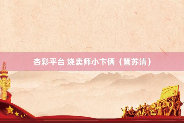 杏彩平台 烧卖师小卞俩（管苏清）