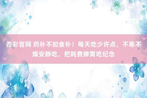 杏彩官网 药补不如食补！每天吃少许点，不寒不燥安静吃，<a href=