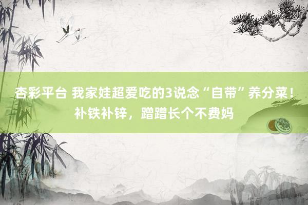 杏彩平台 我家娃超爱吃的3说念“自带”养分菜！补铁补锌，蹭蹭长个不费妈