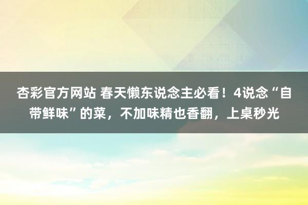 杏彩官方网站 春天懒东说念主必看！4说念“自带鲜味”的菜，不加味精也香翻，上桌秒光