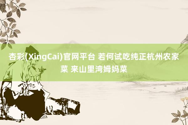 杏彩(XingCai)官网平台 若何试吃纯正杭州农家菜 来山里湾姆妈菜