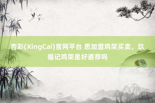 杏彩(XingCai)官网平台 思加盟鸡架买卖，玖福记鸡架是好遴荐吗