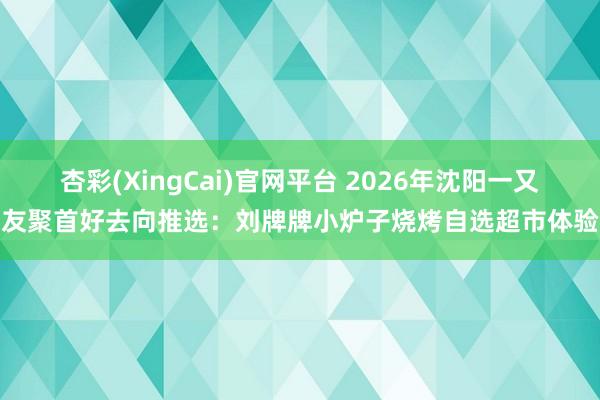 杏彩(XingCai)官网平台 2026年沈阳一又友聚首好去向推选：刘牌牌小炉子烧烤自选超市体验