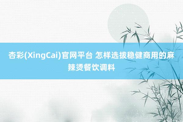 杏彩(XingCai)官网平台 怎样选拔稳健商用的麻辣烫餐饮调料