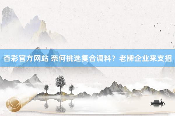 杏彩官方网站 奈何挑选复合调料？老牌企业来支招