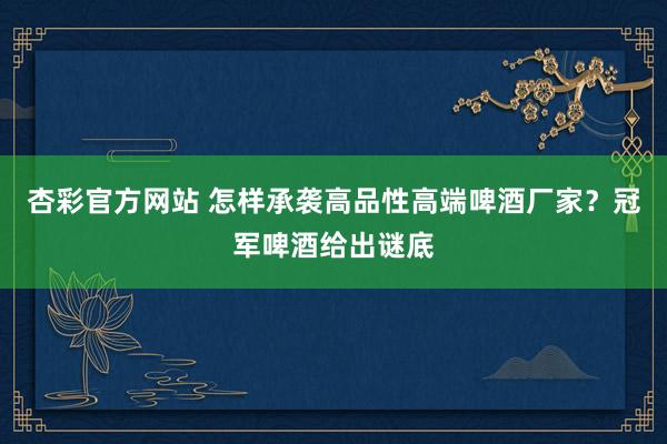 杏彩官方网站 怎样承袭高品性高端啤酒厂家？冠军啤酒给出谜底
