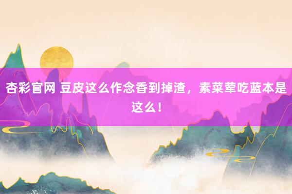 杏彩官网 豆皮这么作念香到掉渣，素菜荤吃蓝本是这么！