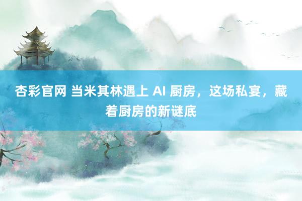 杏彩官网 当米其林遇上 AI 厨房，这场私宴，藏着厨房的新谜底