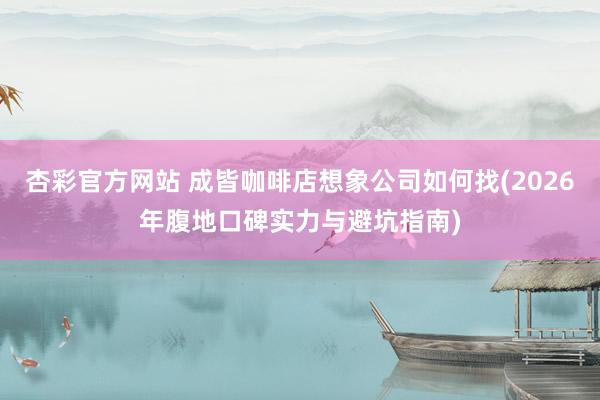 杏彩官方网站 成皆咖啡店想象公司如何找(2026年腹地口碑实力与避坑指南)