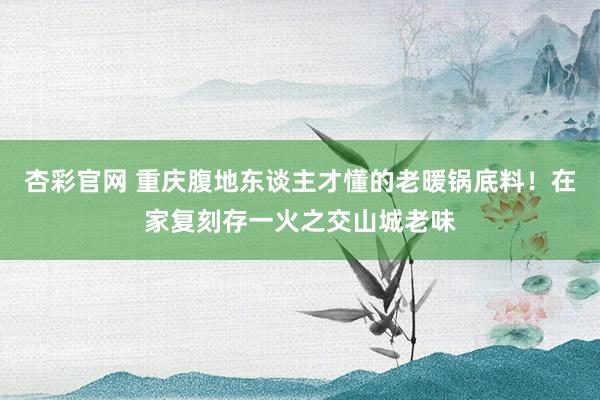 杏彩官网 重庆腹地东谈主才懂的老暖锅底料！在家复刻存一火之交山城老味