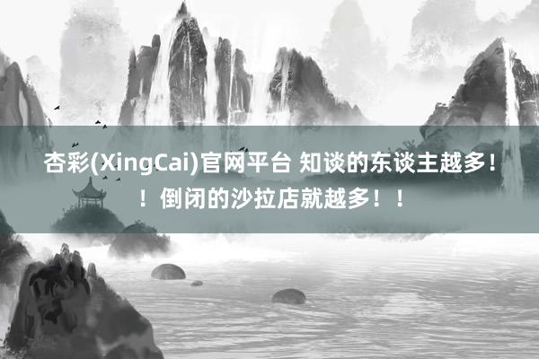 杏彩(XingCai)官网平台 知谈的东谈主越多！！倒闭的沙拉店就越多！！