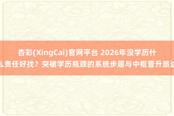 杏彩(XingCai)官网平台 2026年没学历什么责任好找？突破学历瓶颈的系统步履与中枢晋升旅途