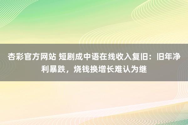 杏彩官方网站 短剧成中语在线收入复旧：旧年净利暴跌，烧钱换增长难认为继