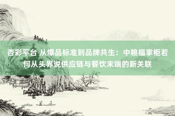 杏彩平台 从爆品标准到品牌共生：中粮福掌柜若何从头界说供应链与餐饮末端的新关联