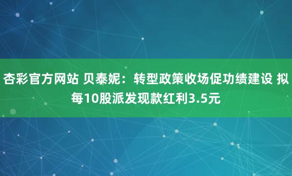 杏彩官方网站 贝泰妮：转型政策收场促功绩建设 拟每10股派发现款红利3.5元