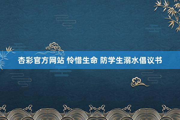 杏彩官方网站 怜惜生命 防学生溺水倡议书