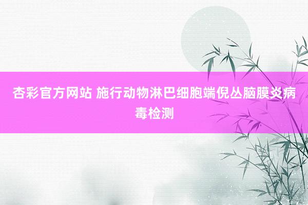 杏彩官方网站 施行动物淋巴细胞端倪丛脑膜炎病毒检测