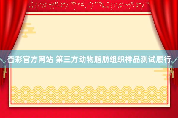 杏彩官方网站 第三方动物脂肪组织样品测试履行
