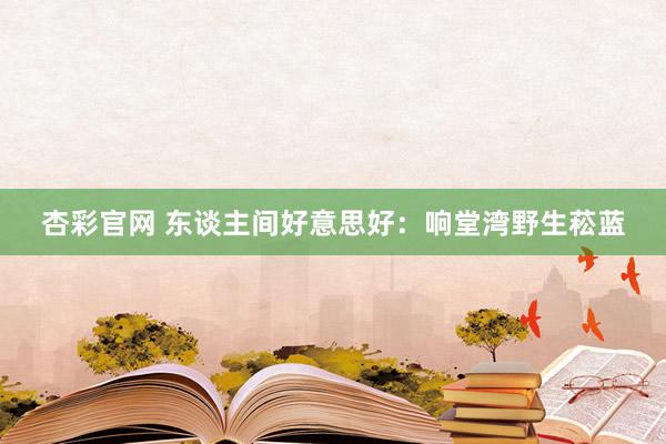 杏彩官网 东谈主间好意思好：响堂湾野生菘蓝
