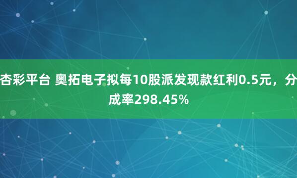 杏彩平台 奥拓电子拟每10股派发现款红利0.5元，分成率298.45%