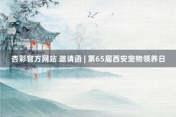 杏彩官方网站 邀请函 | 第65届西安宠物领养日