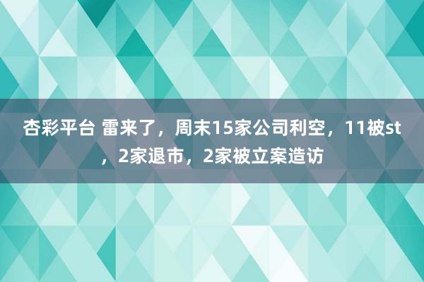 杏彩平台 雷来了，周末15家公司利空，11被st，2家退市，2家被立案造访