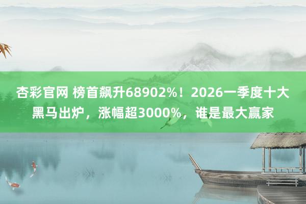 杏彩官网 榜首飙升68902%！2026一季度十大黑马出炉，涨幅超3000%，谁是最大赢家