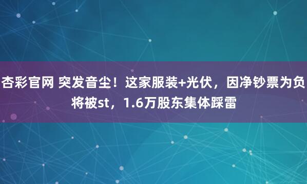 杏彩官网 突发音尘！这家服装+光伏，因净钞票为负将被st，1.6万股东集体踩雷