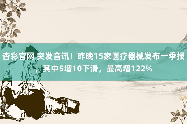 杏彩官网 突发音讯！昨晚15家医疗器械发布一季报，其中5增10下滑，最高增122%
