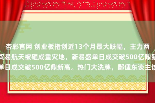 杏彩官网 创业板指创近13个月最大跌幅，主力两天跑路超千亿！CPO、贸易航天被砸成重灾地，新易盛单日成交破500亿鼎新高。热门大洗牌，鄙俚东谈主该抄底
