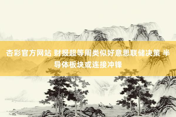 杏彩官方网站 财报超等周类似好意思联储决策 半导体板块或连接冲锋