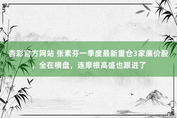 杏彩官方网站 张素芬一季度最新重仓3家廉价股，全在横盘，连摩根高盛也跟进了