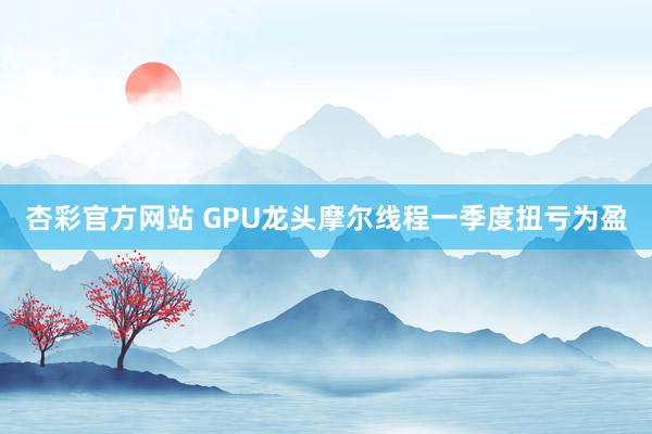 杏彩官方网站 GPU龙头摩尔线程一季度扭亏为盈