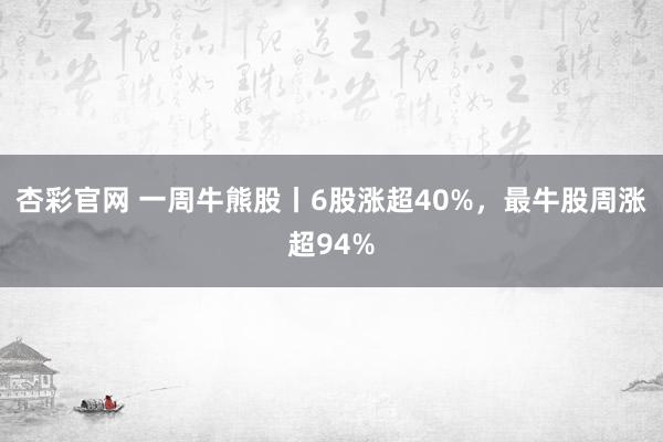 杏彩官网 一周牛熊股丨6股涨超40%，最牛股周涨超94%