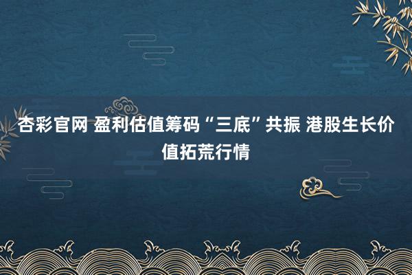 杏彩官网 盈利估值筹码“三底”共振 港股生长价值拓荒行情
