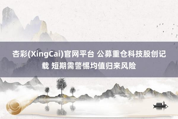 杏彩(XingCai)官网平台 公募重仓科技股创记载 短期需警惕均值归来风险