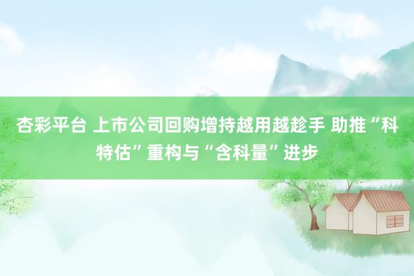 杏彩平台 上市公司回购增持越用越趁手 助推“科特估”重构与“含科量”进步