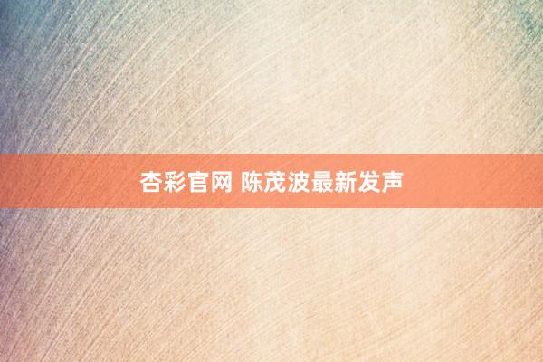 杏彩官网 陈茂波最新发声