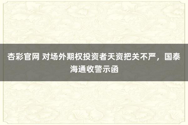 杏彩官网 对场外期权投资者天资把关不严，国泰海通收警示函