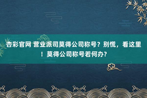杏彩官网 营业派司莫得公司称号？别慌，看这里！莫得公司称号若何办?