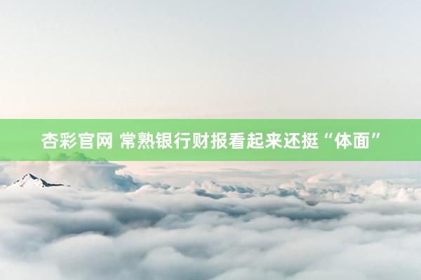 杏彩官网 常熟银行财报看起来还挺“体面”