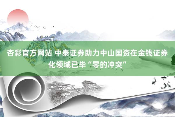 杏彩官方网站 中泰证券助力中山国资在金钱证券化领域已毕“零的冲突”