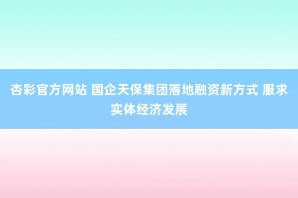 杏彩官方网站 国企天保集团落地融资新方式 服求实体经济发展