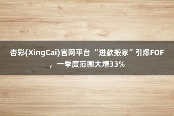 杏彩(XingCai)官网平台 “进款搬家”引爆FOF，一季度范围大增33%