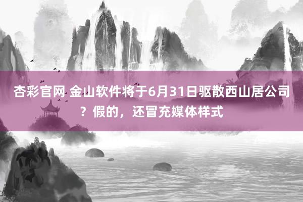 杏彩官网 金山软件将于6月31日驱散西山居公司？假的，还冒充媒体样式