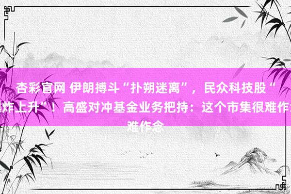 杏彩官网 伊朗搏斗“扑朔迷离”，民众科技股“爆炸上升”！高盛对冲基金业务把持：这个市集很难作念