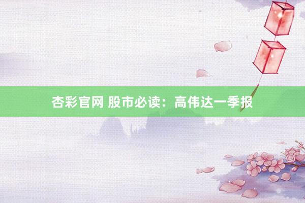 杏彩官网 股市必读：高伟达一季报