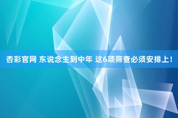 杏彩官网 东说念主到中年 这6项筛查必须安排上！