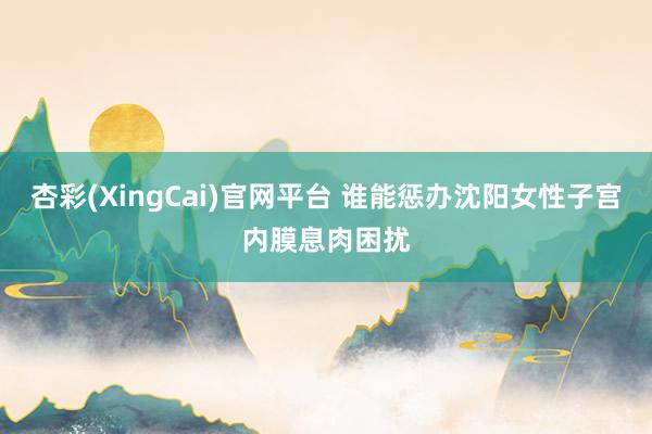 杏彩(XingCai)官网平台 谁能惩办沈阳女性子宫内膜息肉困扰