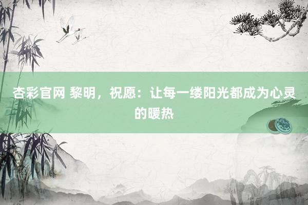 杏彩官网 黎明，祝愿：让每一缕阳光都成为心灵的暖热